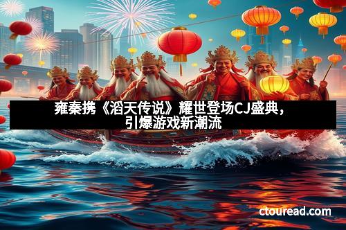 雍秦携《滔天传说》耀世登场CJ盛典,引爆游戏新潮流